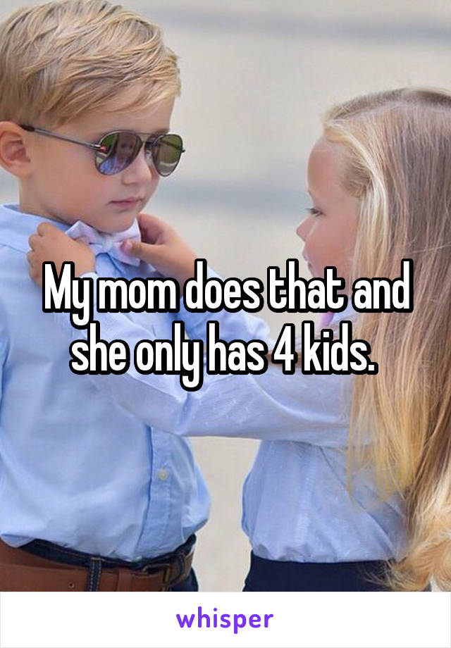 My mom does that and she only has 4 kids. 