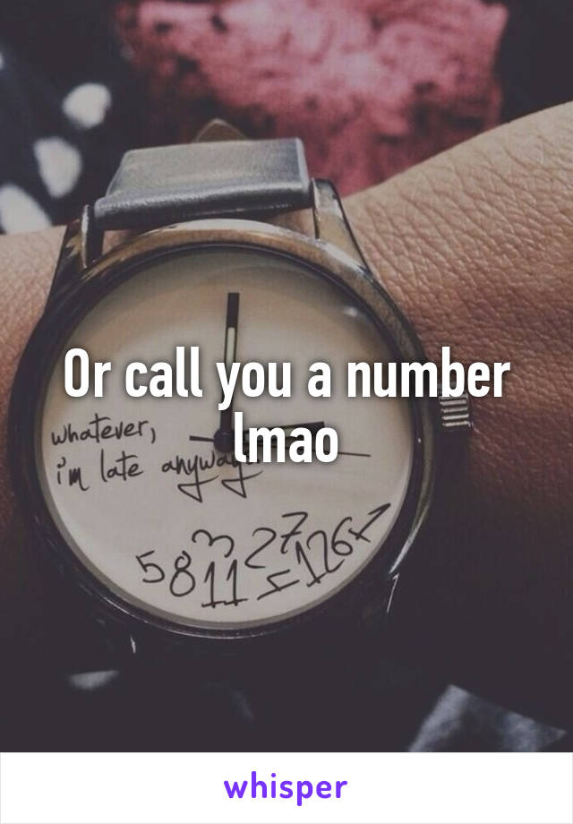 Or call you a number lmao