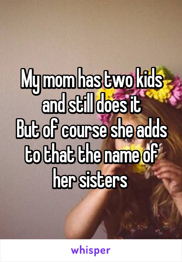 My mom has two kids and still does it
But of course she adds to that the name of her sisters 