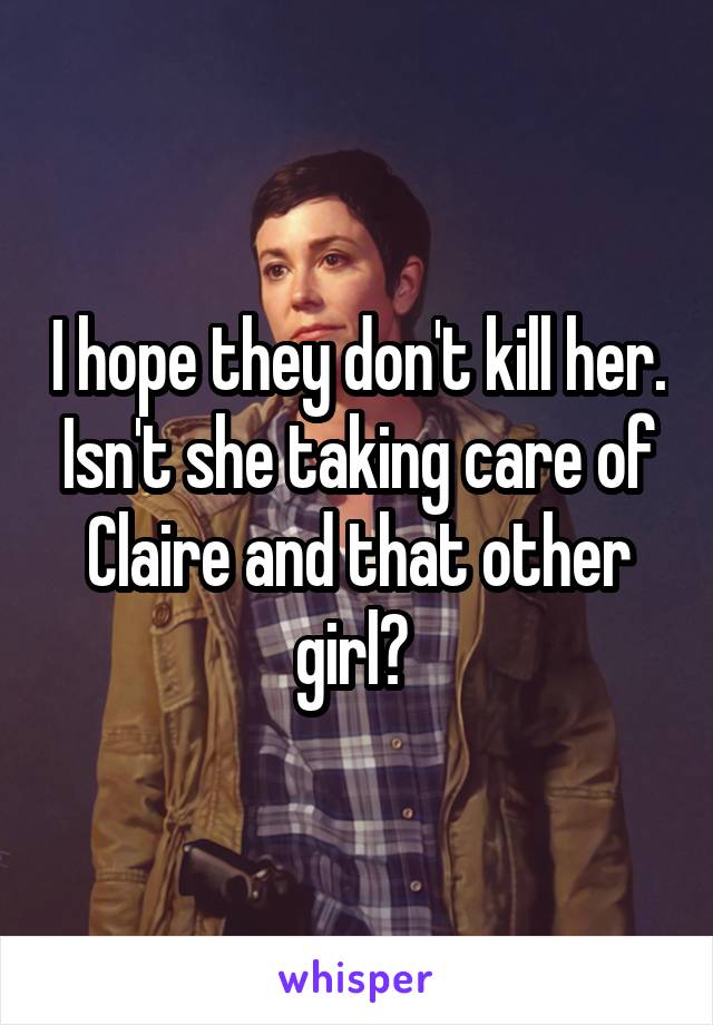 I hope they don't kill her. Isn't she taking care of Claire and that other girl? 