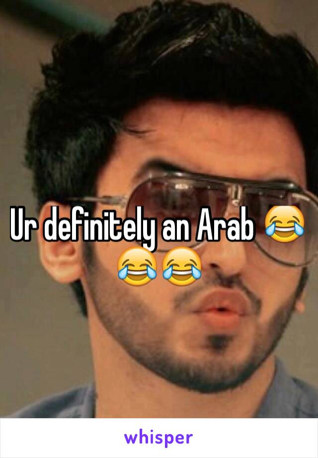 Ur definitely an Arab 😂😂😂