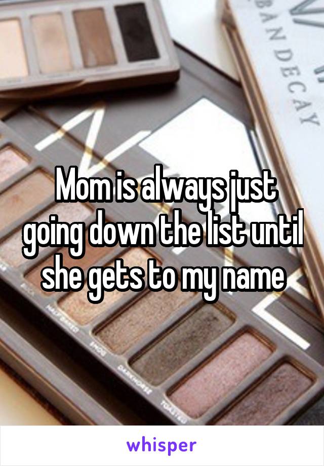  Mom is always just going down the list until she gets to my name