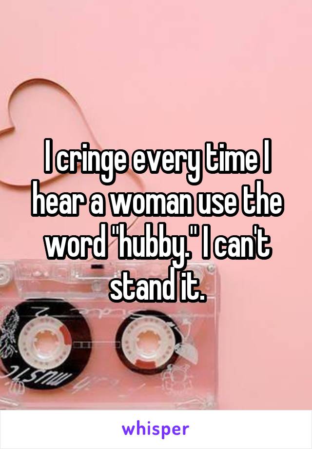 I cringe every time I hear a woman use the word "hubby." I can't stand it.