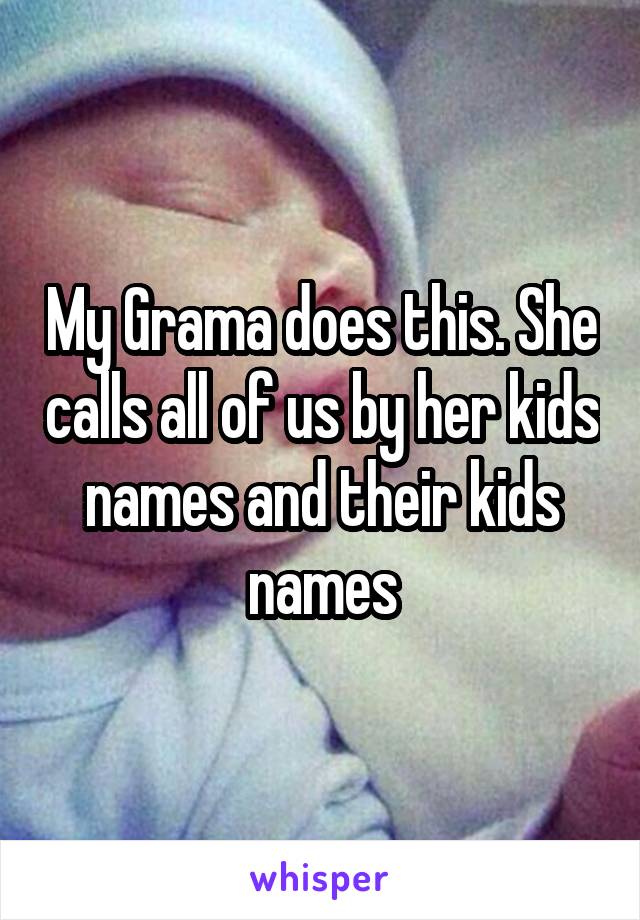 My Grama does this. She calls all of us by her kids names and their kids names