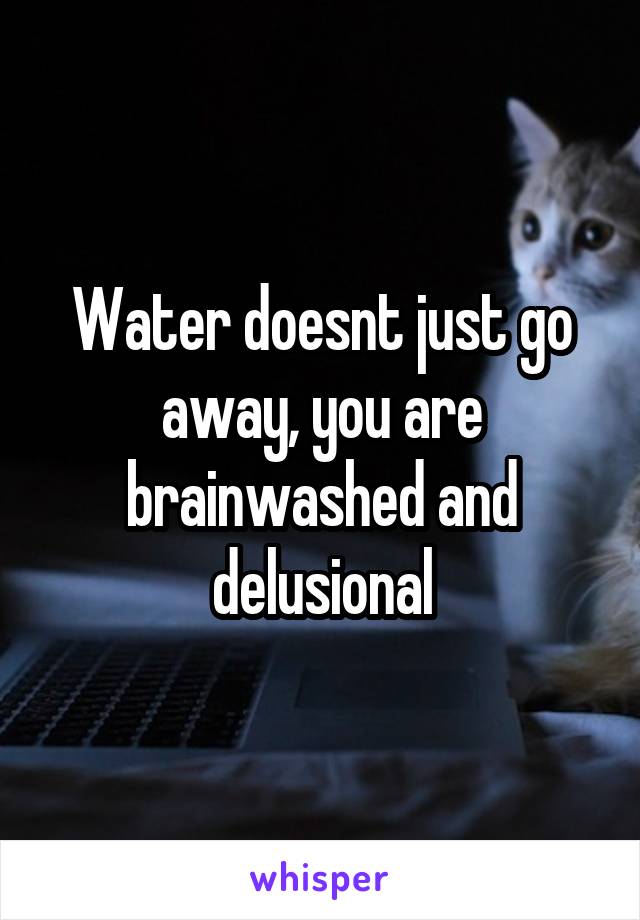 Water doesnt just go away, you are brainwashed and delusional