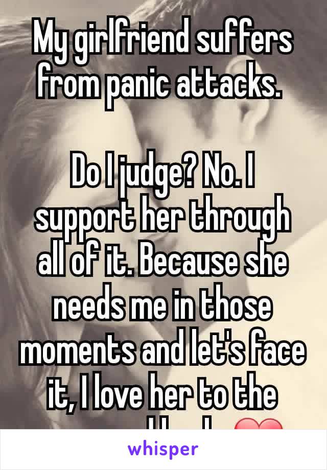 My girlfriend suffers from panic attacks. 

Do I judge? No. I support her through all of it. Because she needs me in those moments and let's face it, I love her to the moon and back. ❤