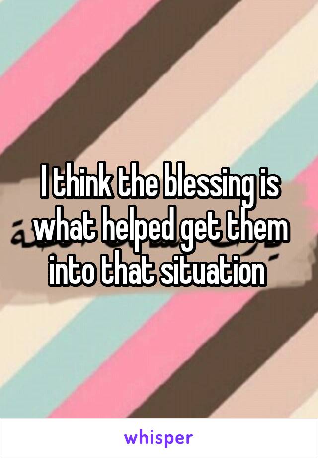 I think the blessing is what helped get them into that situation 