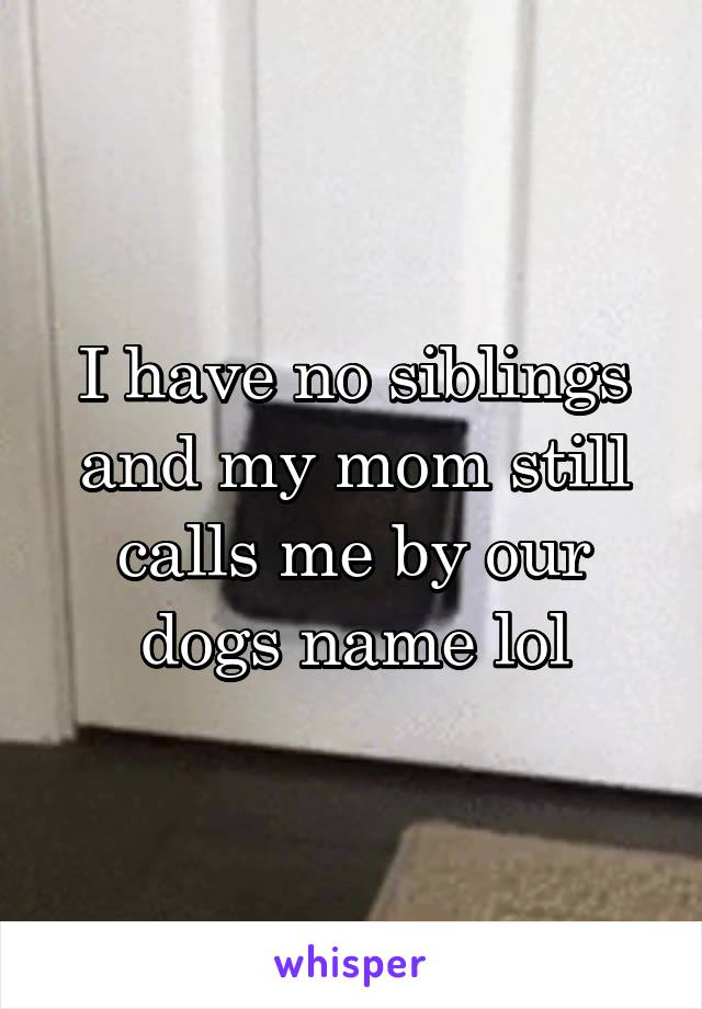 I have no siblings and my mom still calls me by our dogs name lol