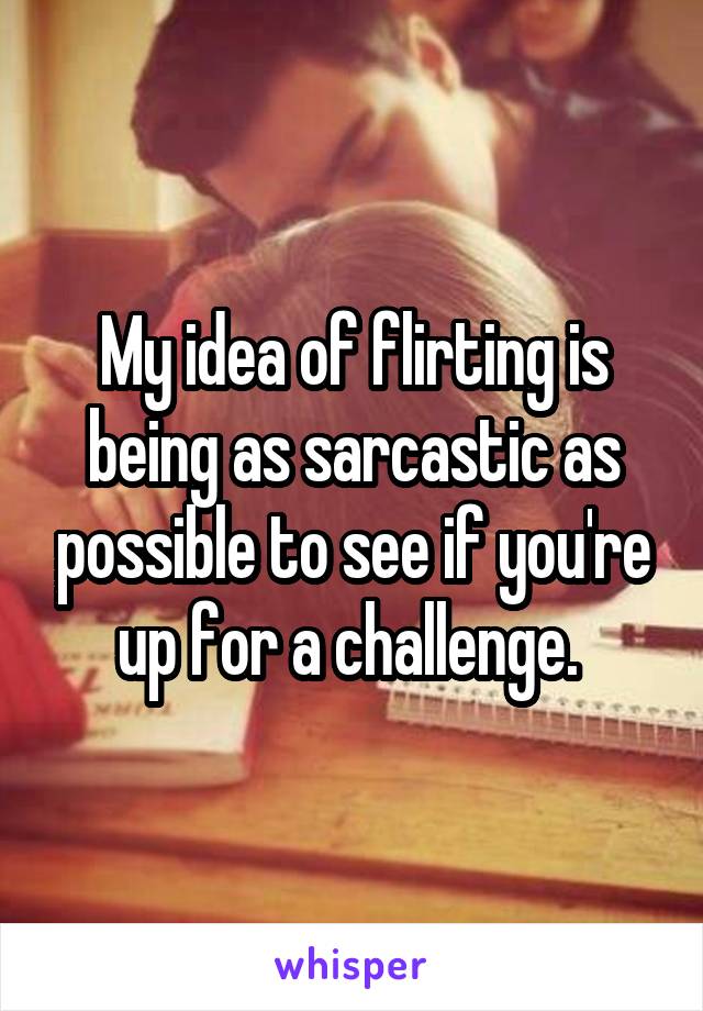 My idea of flirting is being as sarcastic as possible to see if you're up for a challenge. 