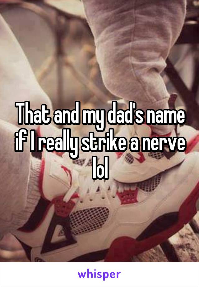 That and my dad's name if I really strike a nerve lol