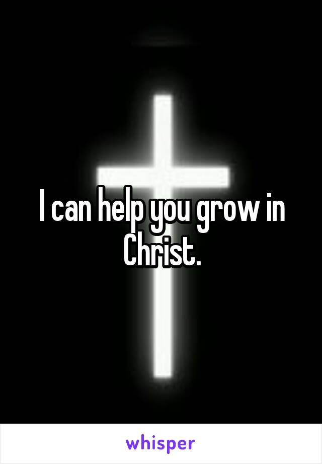 I can help you grow in Christ.