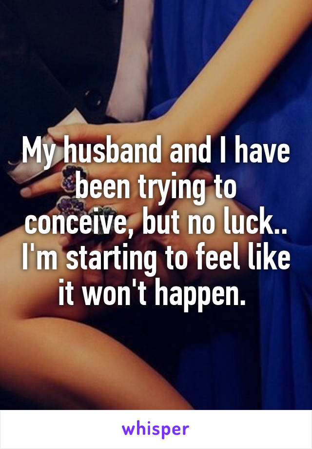 My husband and I have been trying to conceive, but no luck.. I'm starting to feel like it won't happen. 