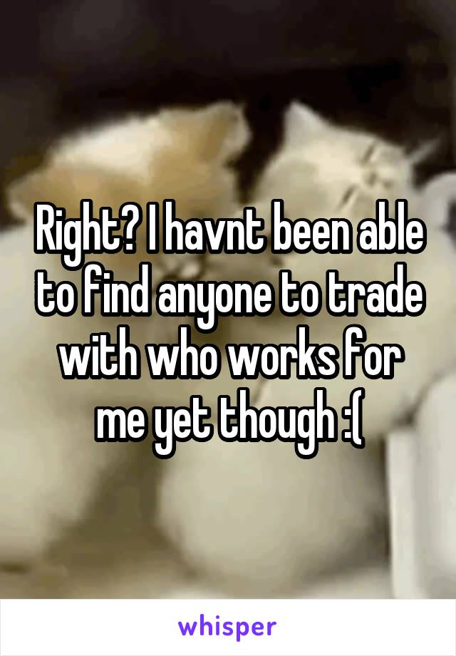 Right? I havnt been able to find anyone to trade with who works for me yet though :(