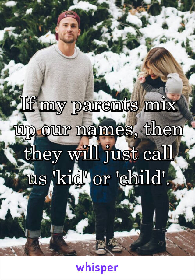 If my parents mix up our names, then they will just call us 'kid' or 'child'.