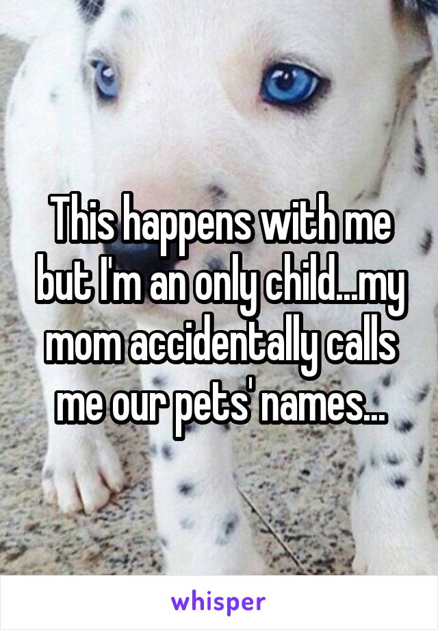 This happens with me but I'm an only child...my mom accidentally calls me our pets' names...