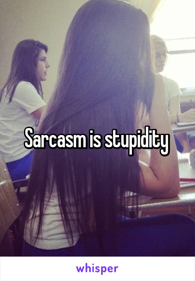 Sarcasm is stupidity 