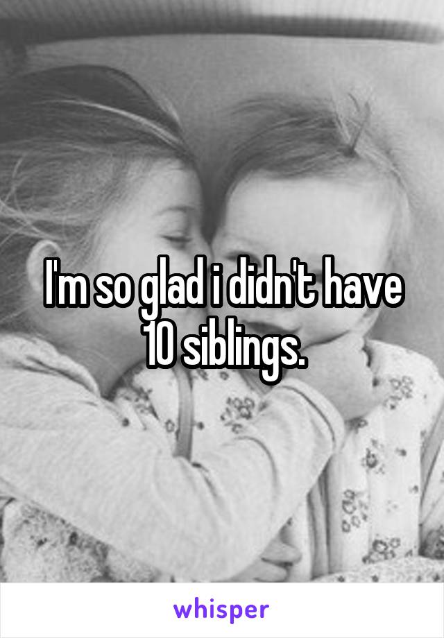 I'm so glad i didn't have 10 siblings.