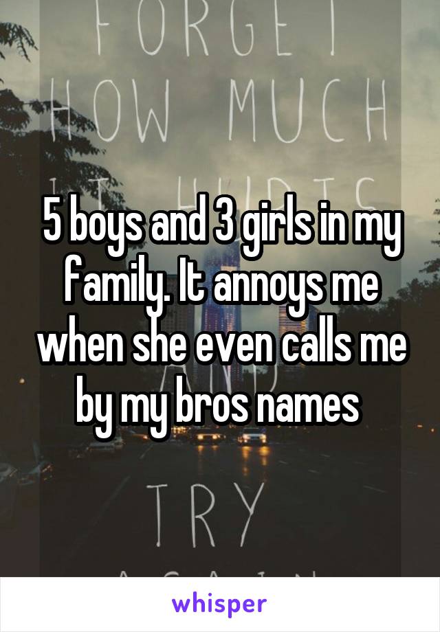 5 boys and 3 girls in my family. It annoys me when she even calls me by my bros names 