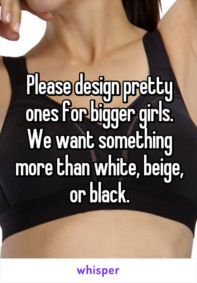 Please design pretty ones for bigger girls. We want something more than white, beige, or black.