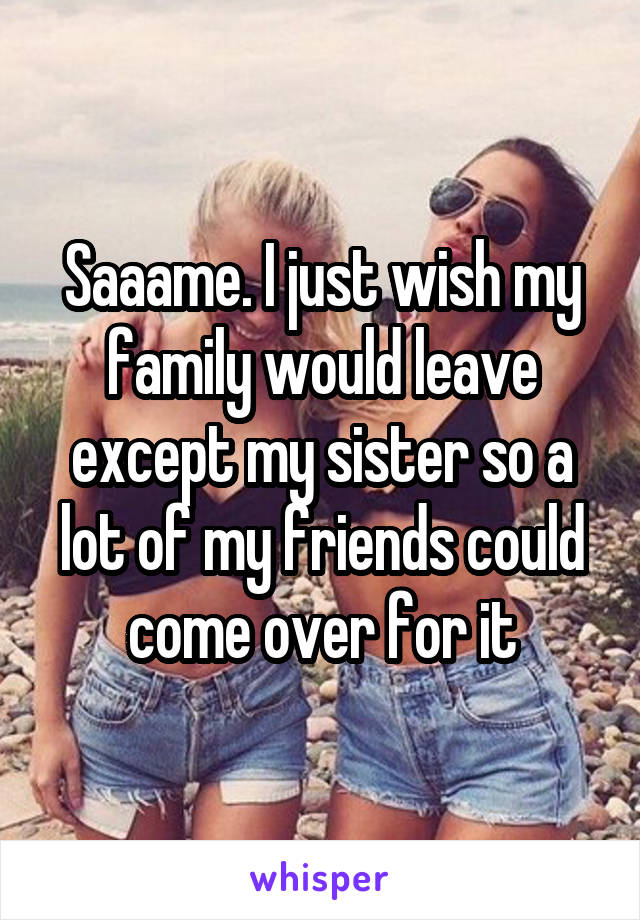 Saaame. I just wish my family would leave except my sister so a lot of my friends could come over for it