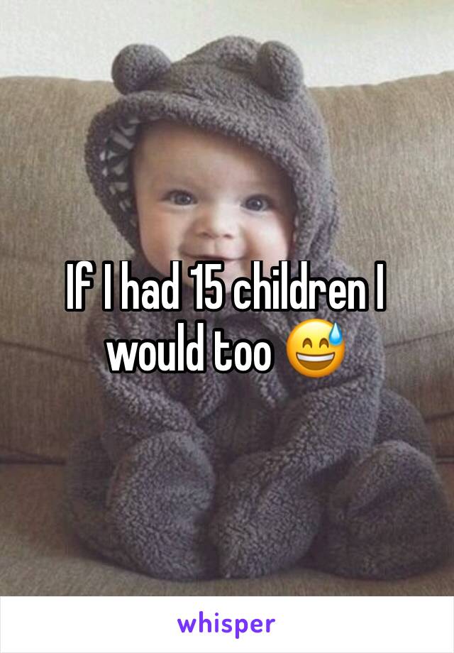 If I had 15 children I would too 😅