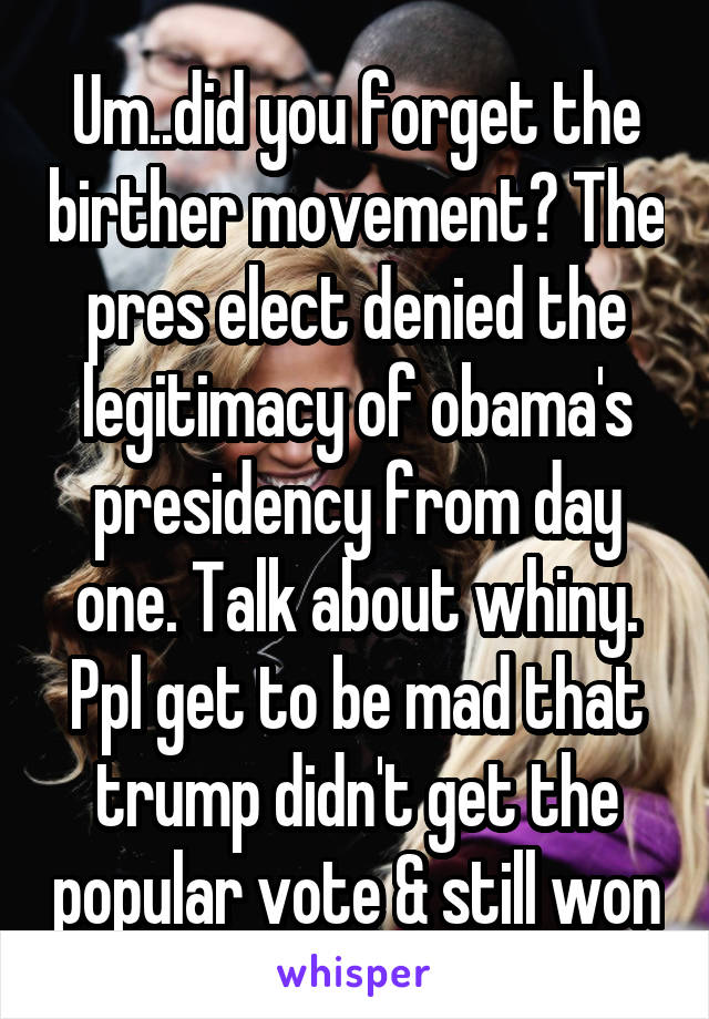Um..did you forget the birther movement? The pres elect denied the legitimacy of obama's presidency from day one. Talk about whiny. Ppl get to be mad that trump didn't get the popular vote & still won