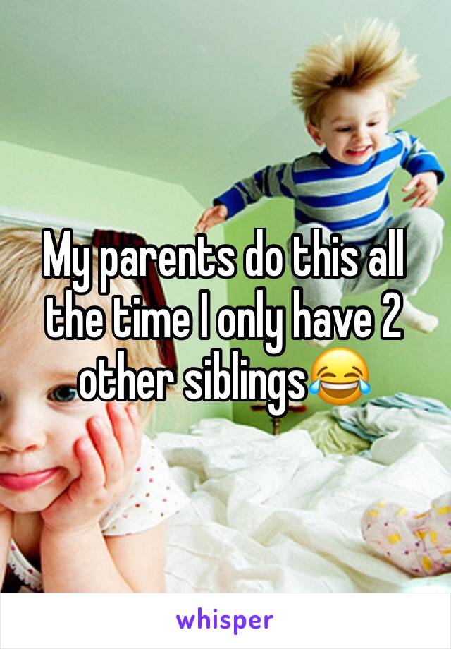 My parents do this all the time I only have 2 other siblings😂