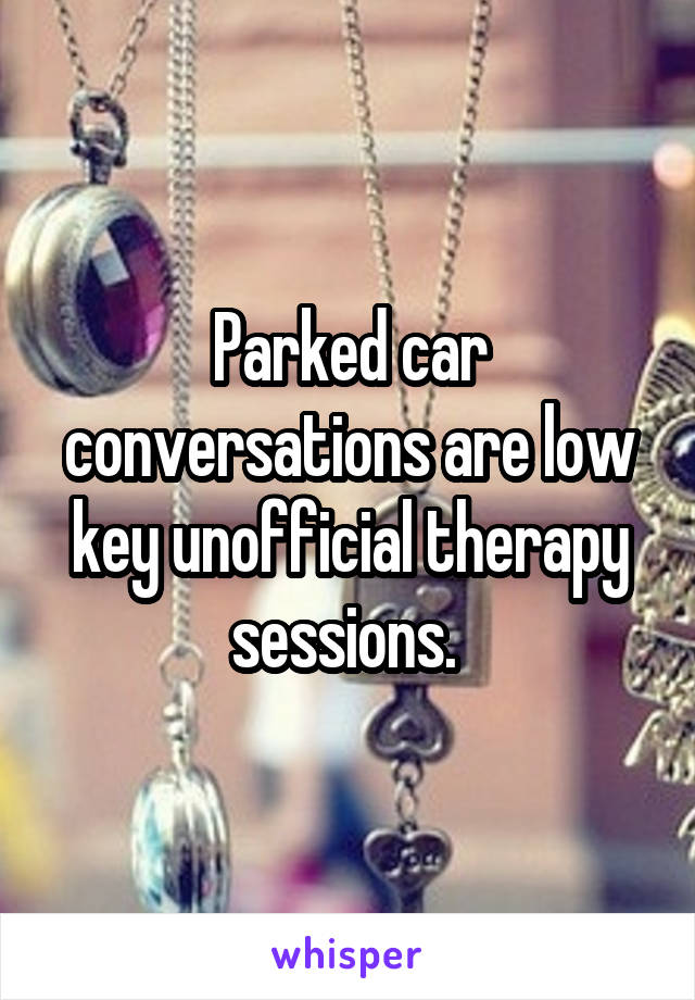 Parked car conversations are low key unofficial therapy sessions. 