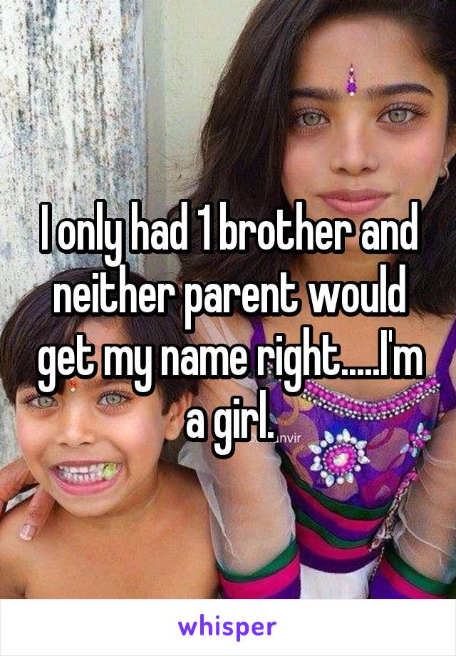 I only had 1 brother and neither parent would get my name right.....I'm a girl.