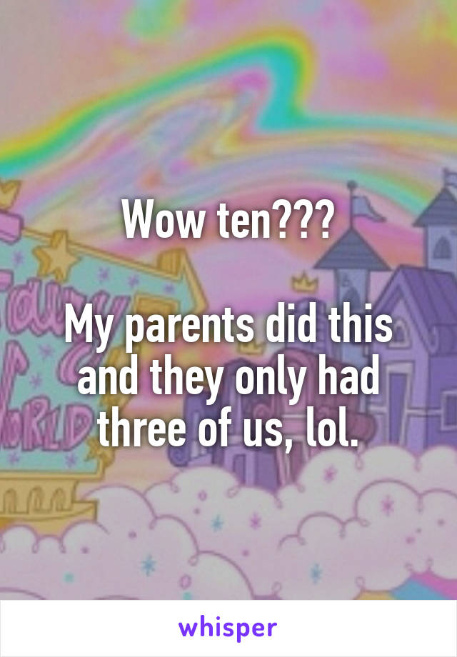 Wow ten???

My parents did this and they only had three of us, lol.