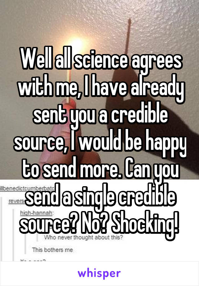 Well all science agrees with me, I have already sent you a credible source, I would be happy to send more. Can you send a single credible source? No? Shocking! 