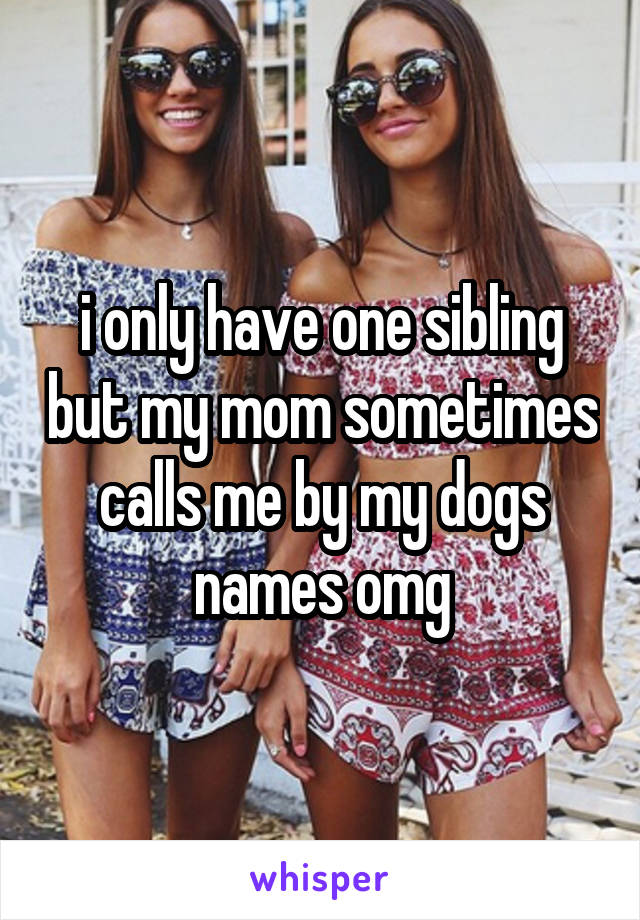 i only have one sibling but my mom sometimes calls me by my dogs names omg