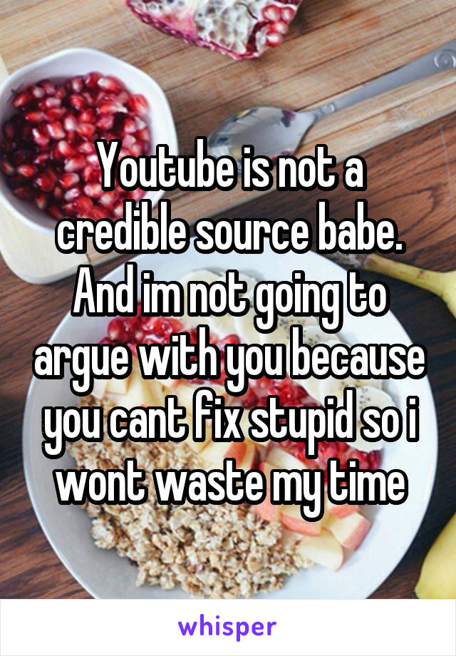 Youtube is not a credible source babe. And im not going to argue with you because you cant fix stupid so i wont waste my time