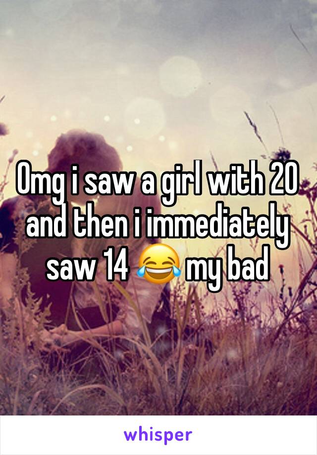 Omg i saw a girl with 20 and then i immediately saw 14 😂 my bad