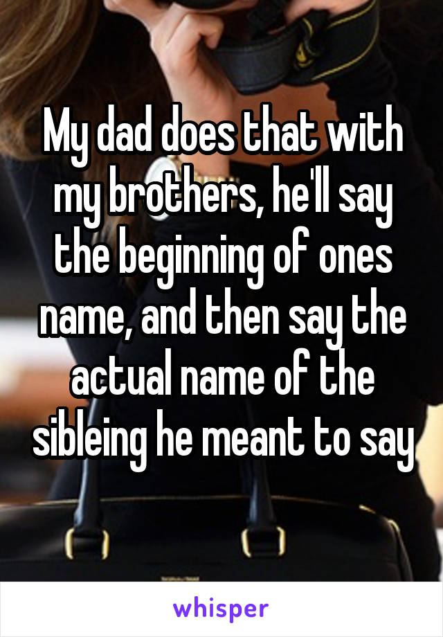 My dad does that with my brothers, he'll say the beginning of ones name, and then say the actual name of the sibleing he meant to say 