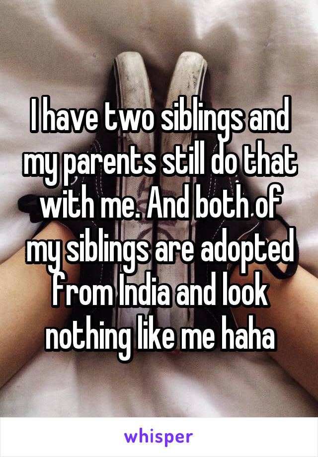 I have two siblings and my parents still do that with me. And both of my siblings are adopted from India and look nothing like me haha