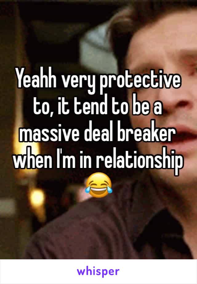 Yeahh very protective to, it tend to be a massive deal breaker when I'm in relationship 😂