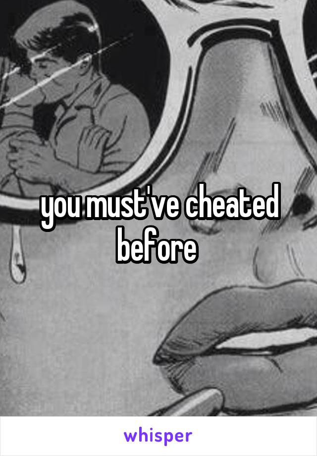 you must've cheated before 