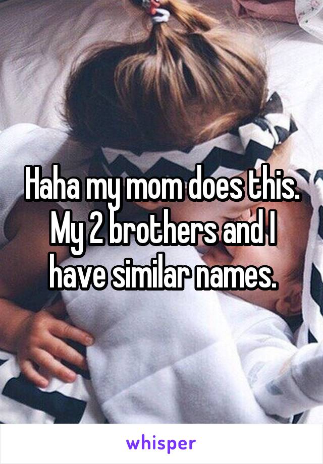 Haha my mom does this. My 2 brothers and I have similar names.