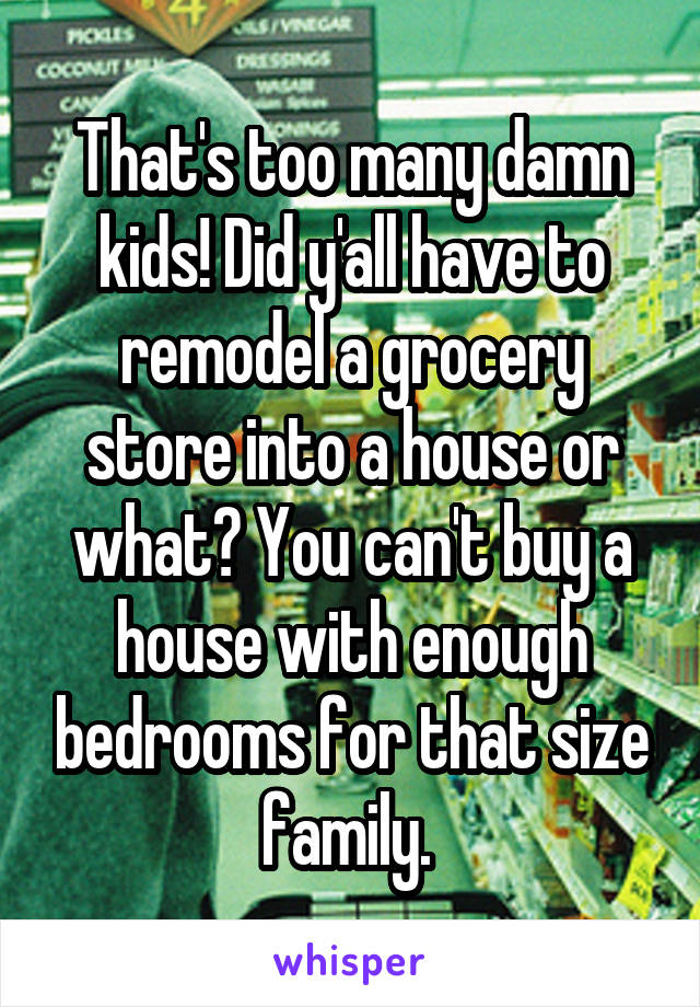 That's too many damn kids! Did y'all have to remodel a grocery store into a house or what? You can't buy a house with enough bedrooms for that size family. 