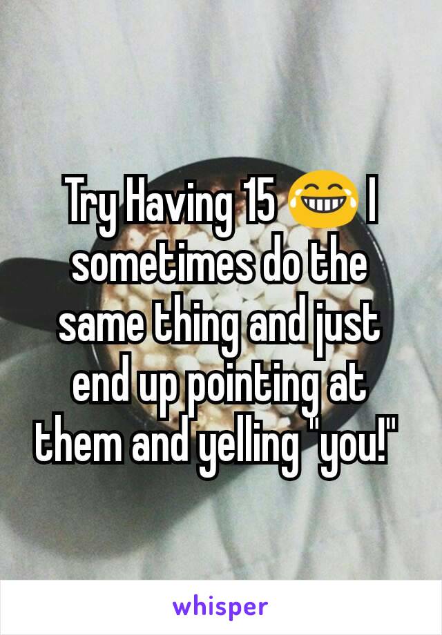 Try Having 15 😂 I sometimes do the same thing and just end up pointing at them and yelling "you!" 