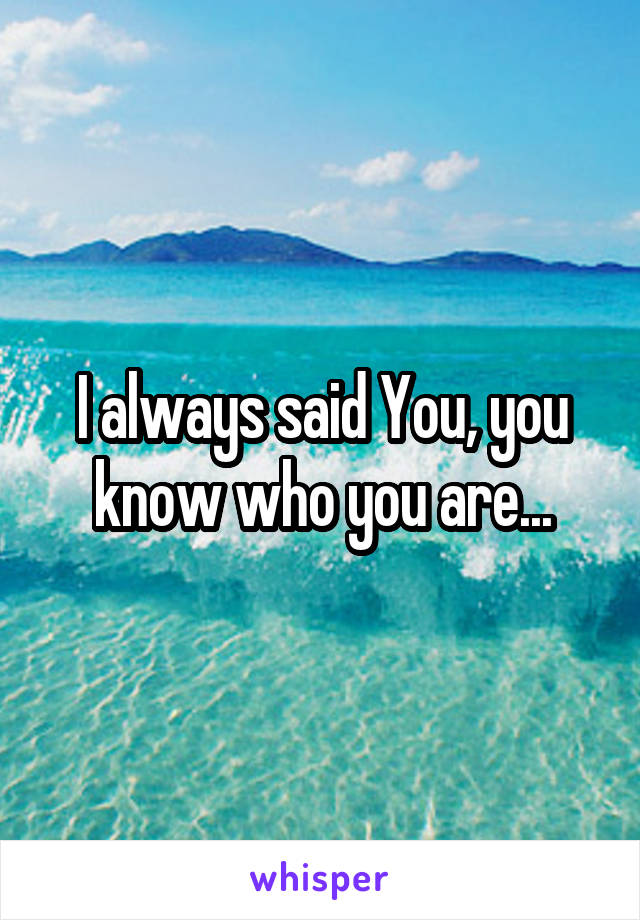 I always said You, you know who you are...