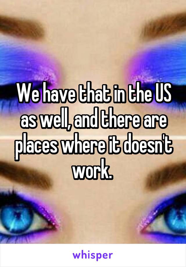 We have that in the US as well, and there are places where it doesn't work. 