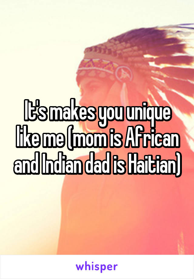 It's makes you unique like me (mom is African and Indian dad is Haitian)