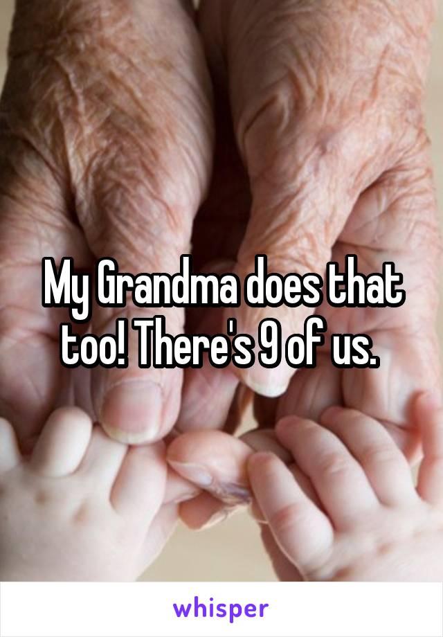 My Grandma does that too! There's 9 of us. 