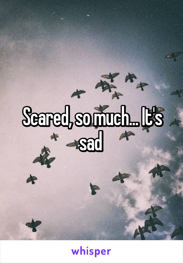 Scared, so much... It's sad 