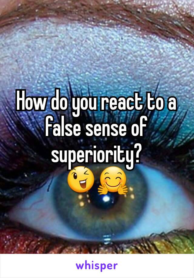 How do you react to a false sense of superiority?
😉🤗