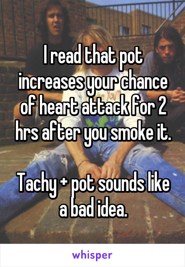 I read that pot increases your chance of heart attack for 2 hrs after you smoke it.

Tachy + pot sounds like a bad idea.