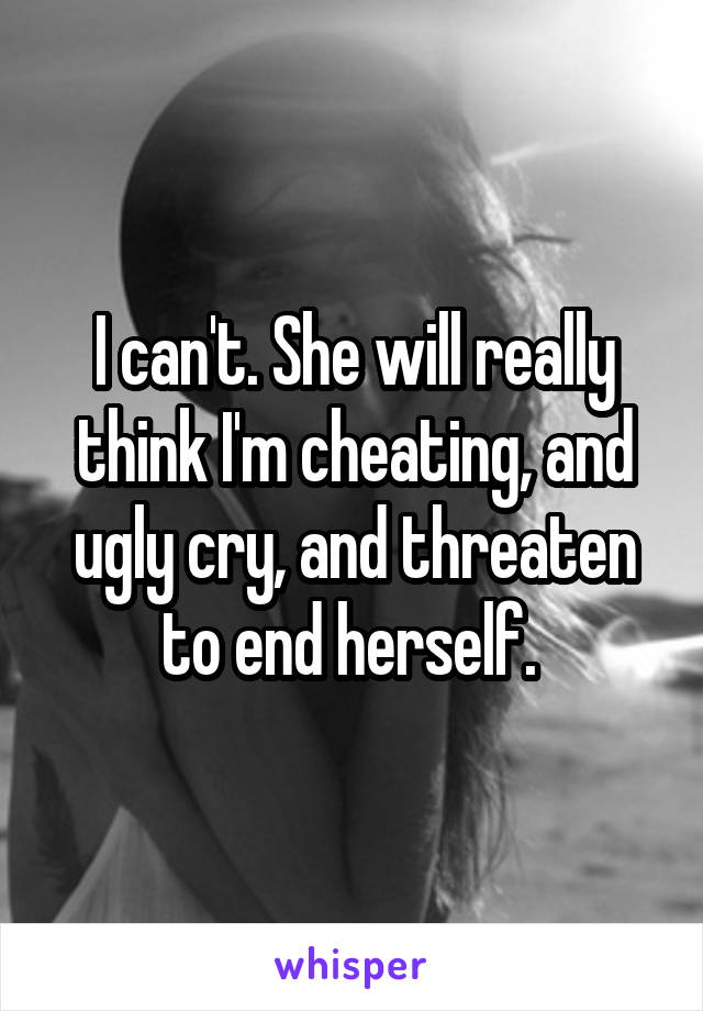 I can't. She will really think I'm cheating, and ugly cry, and threaten to end herself. 