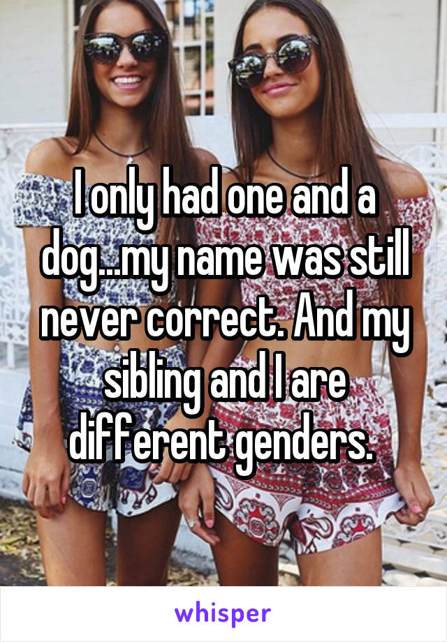 I only had one and a dog...my name was still never correct. And my sibling and I are different genders. 